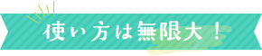 使い方は無限大！