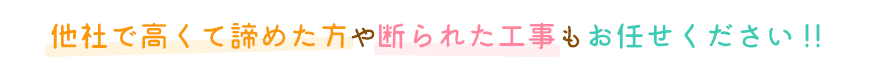 他社で高くて諦めた方や断られた工事もお任せください！！